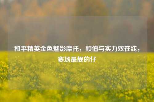 和平精英金色魅影摩托，颜值与实力双在线，赛场最靓的仔
