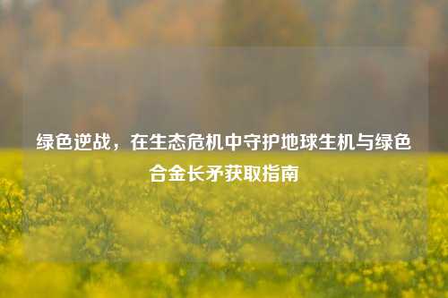 绿色逆战，在生态危机中守护地球生机与绿色合金长矛获取指南