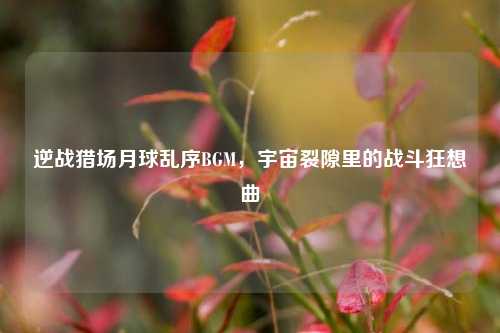 逆战猎场月球乱序BGM，宇宙裂隙里的战斗狂想曲