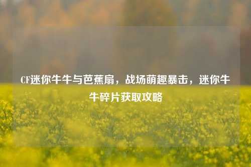 CF迷你牛牛与芭蕉扇，战场萌趣暴击，迷你牛牛碎片获取攻略