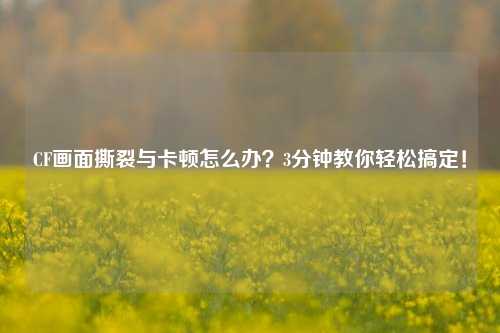CF画面撕裂与卡顿怎么办？3分钟教你轻松搞定！
