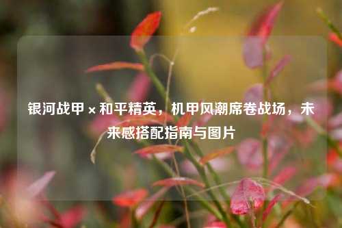 银河战甲×和平精英，机甲风潮席卷战场，未来感搭配指南与图片