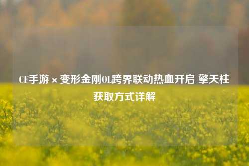 CF手游×变形金刚OL跨界联动热血开启 擎天柱获取方式详解
