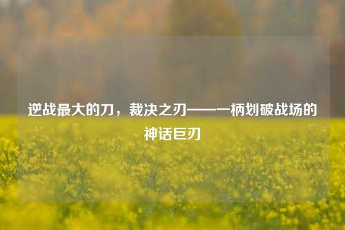 逆战最大的刀，裁决之刃——一柄划破战场的神话巨刃