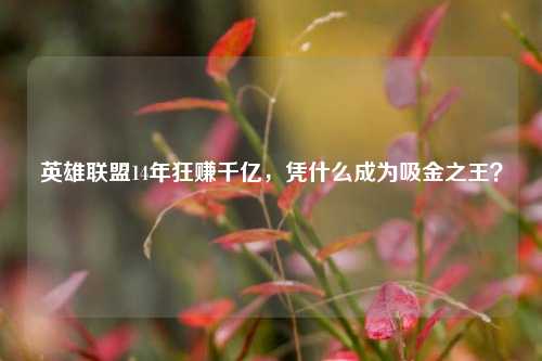 英雄联盟14年狂赚千亿，凭什么成为吸金之王？