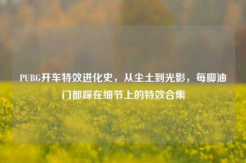 PUBG开车特效进化史，从尘土到光影，每脚油门都踩在细节上的特效合集