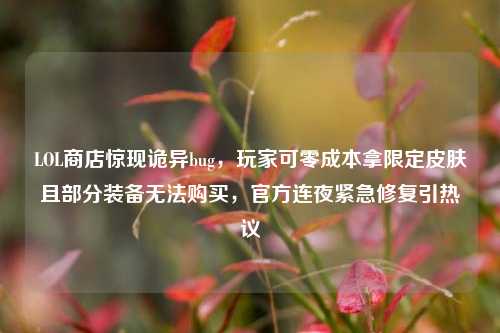 LOL商店惊现诡异bug，玩家可零成本拿限定皮肤且部分装备无法购买，官方连夜紧急修复引热议