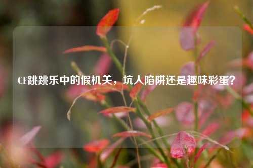 CF跳跳乐中的假机关，坑人陷阱还是趣味彩蛋？