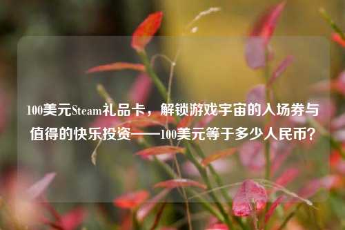 100美元Steam礼品卡，解锁游戏宇宙的入场券与值得的快乐投资——100美元等于多少人民币？