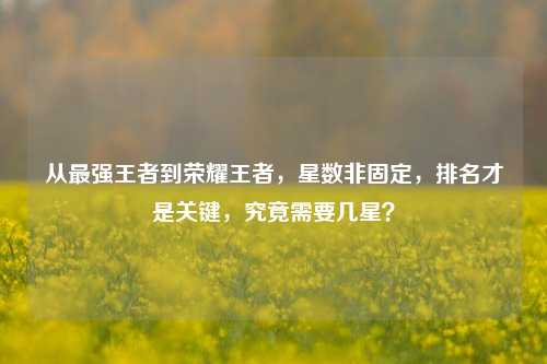 从最强王者到荣耀王者，星数非固定，排名才是关键，究竟需要几星？