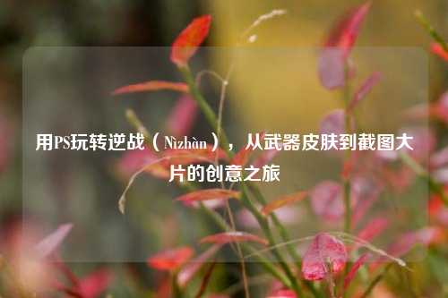 用PS玩转逆战（Nìzhàn），从武器皮肤到截图大片的创意之旅