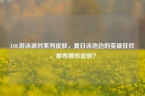 LOL游泳派对系列皮肤，夏日泳池边的英雄狂欢，都有哪些皮肤？