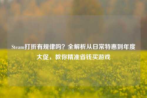 Steam打折有规律吗？全解析从日常特惠到年度大促，教你精准省钱买游戏