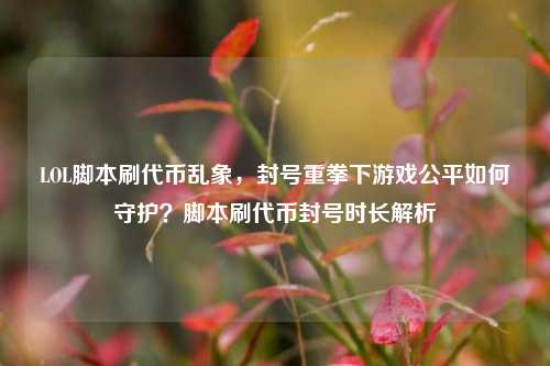 LOL脚本刷代币乱象，封号重拳下游戏公平如何守护？脚本刷代币封号时长解析