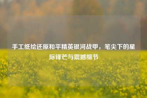 手工纸绘还原和平精英银河战甲，笔尖下的星际锋芒与震撼细节