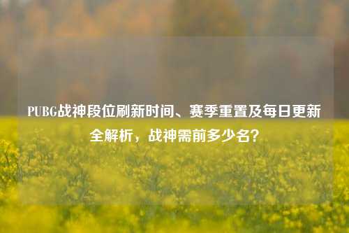 PUBG战神段位刷新时间、赛季重置及每日更新全解析，战神需前多少名？