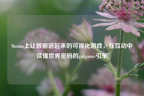 Steam上让数据活起来的可视化游戏，在互动中读懂世界密码的galgame引擎