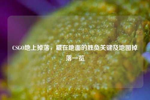 CSGO地上掉落，藏在地面的胜负关键及地图掉落一览