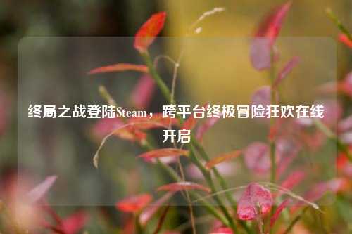 终局之战登陆Steam，跨平台终极冒险狂欢在线开启