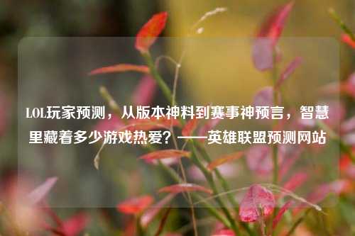 LOL玩家预测，从版本神料到赛事神预言，智慧里藏着多少游戏热爱？——英雄联盟预测网站