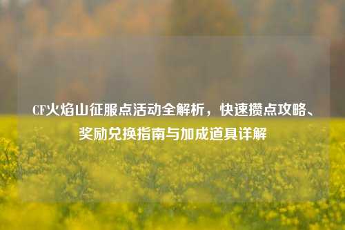 CF火焰山征服点活动全解析，快速攒点攻略、奖励兑换指南与加成道具详解