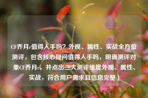 CF乔月r值得入手吗？外观、属性、实战全方位测评，包含核心疑问值得入手吗，明确测评对象CF乔月r，并点出三大测评维度外观、属性、实战，符合用户需求且信息完整）