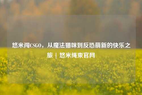 悠米闯CSGO，从魔法猫咪到反恐萌新的快乐之旅 | 悠米绳束官网
