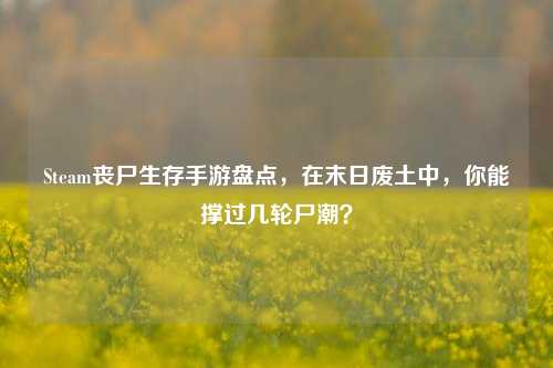 Steam丧尸生存手游盘点，在末日废土中，你能撑过几轮尸潮？