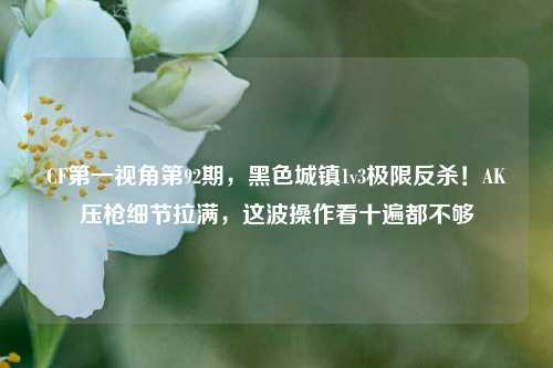 CF第一视角第92期，黑色城镇1v3极限反杀！AK压枪细节拉满，这波操作看十遍都不够