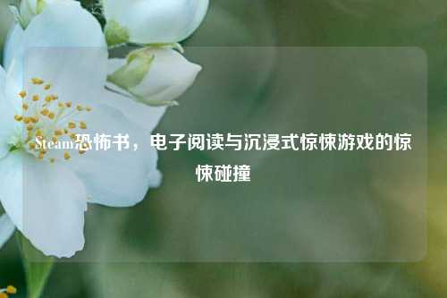 Steam恐怖书，电子阅读与沉浸式惊悚游戏的惊悚碰撞