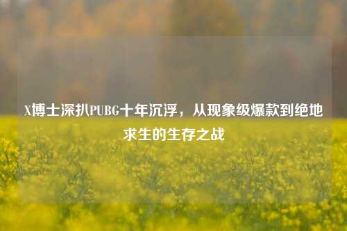 X博士深扒PUBG十年沉浮，从现象级爆款到绝地求生的生存之战