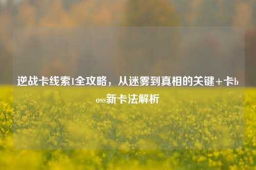 逆战卡线索1全攻略，从迷雾到真相的关键+卡boss新卡法解析