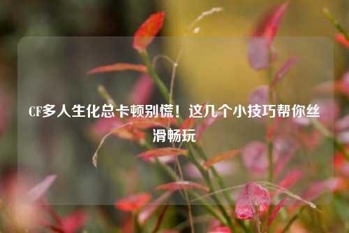 CF多人生化总卡顿别慌!这几个小技巧帮你丝滑畅玩