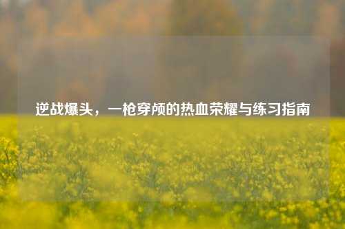 逆战爆头，一枪穿颅的热血荣耀与练习指南