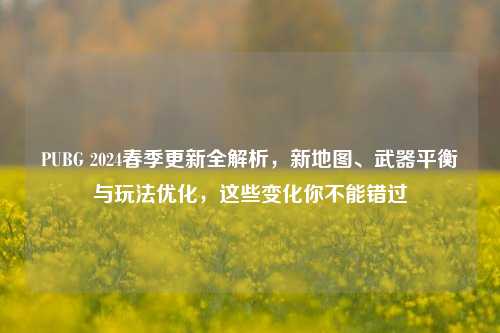 PUBG 2024春季更新全解析，新地图、武器平衡与玩法优化，这些变化你不能错过