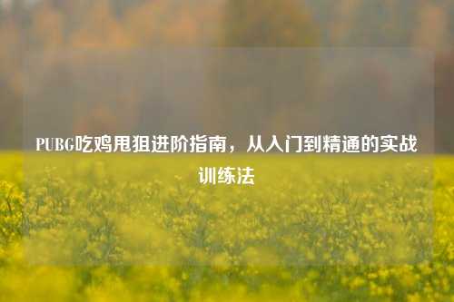 PUBG吃鸡甩狙进阶指南，从入门到精通的实战训练法