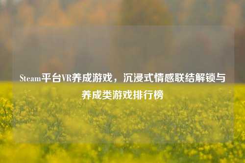 Steam平台VR养成游戏，沉浸式情感联结解锁与养成类游戏排行榜