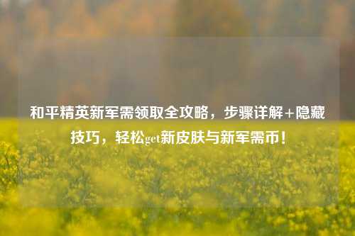 和平精英新军需领取全攻略，步骤详解+隐藏技巧，轻松get新皮肤与新军需币！
