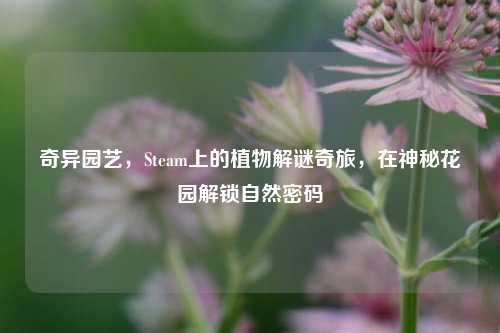 奇异园艺，Steam上的植物解谜奇旅，在神秘花园解锁自然密码