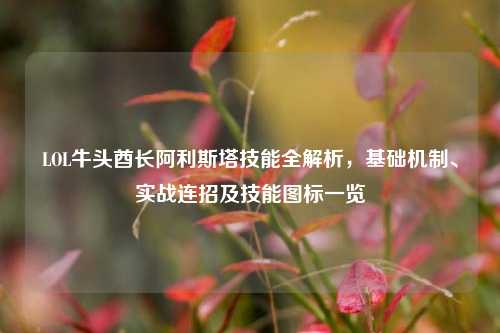 LOL牛头酋长阿利斯塔技能全解析，基础机制、实战连招及技能图标一览