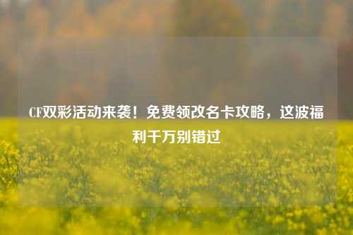 CF双彩活动来袭！免费领改名卡攻略，这波福利千万别错过