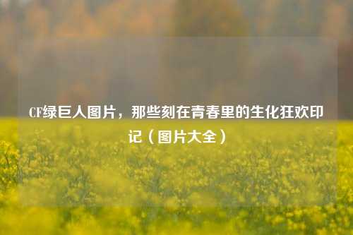 CF绿巨人图片，那些刻在青春里的生化狂欢印记（图片大全）