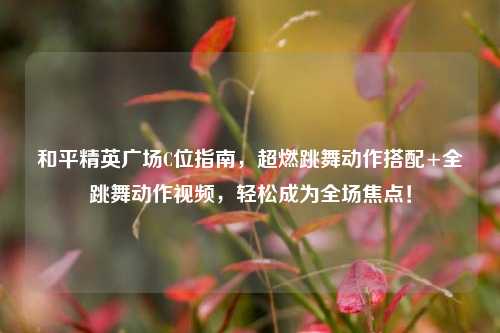和平精英广场C位指南，超燃跳舞动作搭配+全跳舞动作视频，轻松成为全场焦点！