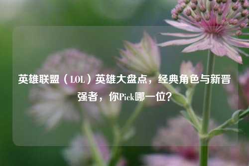 英雄联盟（LOL）英雄大盘点，经典角色与新晋强者，你Pick哪一位？