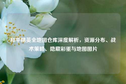 和平精英全地图仓库深度解析，资源分布、战术策略、隐藏彩蛋与地图图片