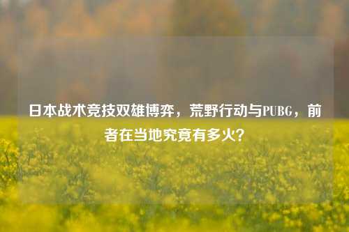 日本战术竞技双雄博弈，荒野行动与PUBG，前者在当地究竟有多火？