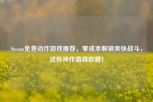 Steam免费动作游戏推荐，零成本解锁爽快战斗，这些神作值得收藏！