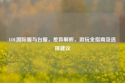 LOL国际服与台服，差异解析、游玩全指南及选择建议