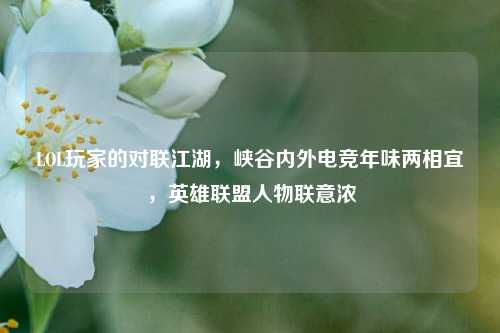 LOL玩家的对联江湖，峡谷内外电竞年味两相宜，英雄联盟人物联意浓