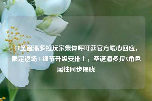 CF圣诞潘多拉玩家集体呼吁获官方暖心回应，限定返场+细节升级安排上，圣诞潘多拉X角色属性同步揭晓